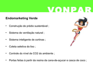 VONPAR
Endomarketing Verde
• Construção de prédio sustentável ;
• Sistema de ventilação natural ;
• Sistema inteligente de cortinas ;
• Coleta seletiva do lixo ;
• Controle do nível de CO2 do ambiente ;
• Portas feitas à partir da resina da cana-de-açucar e casca de coco ;
 