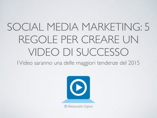 SOCIAL MEDIA MARKETING: 5
REGOLE PER CREARE UN
VIDEO DI SUCCESSO
IVideo saranno una delle maggiori tendenze del 2015
© Alessandro Caprai
 