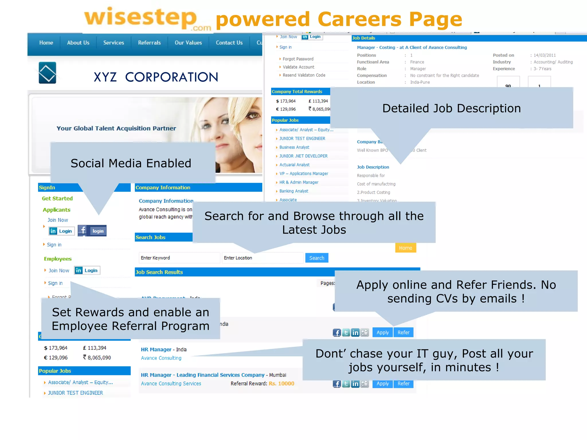 Search for and Browse through all the Latest Jobs Apply online and Refer Friends. No sending CVs by emails ! Detailed Job Description Social Media Enabled  Set Rewards and enable an Employee Referral Program Dont’ chase your IT guy, Post all your jobs yourself, in minutes ! XYZ  CORPORATION powered Careers Page 