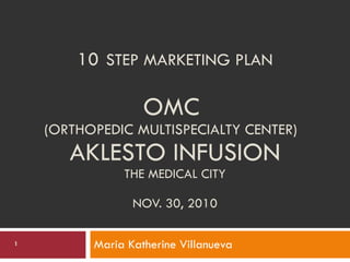 10   STEP MARKETING PLAN OMC  (ORTHOPEDIC MULTISPECIALTY CENTER)  AKLESTO INFUSION THE MEDICAL CITY NOV. 30, 2010 Maria Katherine Villanueva 