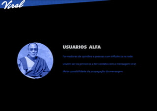 USUARIOS ALFA
Formadores de opiniões e pessoas com inﬂuência na rede

Devem ser os primeiros a ter contato com a mensagem viral

Maior possibilidade da propagação da mensagem
 