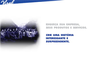 ESQUECA SUA EMPRESA,
SEUS PRODUTOS E SERVICOS.

CRIE UMA HISTORIA
INTERESSANTE E
SURPREENDENTE.
 