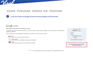 COMO PUBLICAR VIDEOS NO YOUTUBE
1   Crie uma conta no Google Accounts (www.Google.com/Accounts)
 