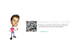 RAFAELCOMIN.COM.BR
Professor, Consultor, Palestrante e Blogueiro
em Marketing e Comunicação Digital.


 @rafaelcomin
 