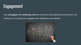 Engagement
Une campagne ou marketing viral est une forme de publicité de promouvoir une
marque ou un produit en engageant les utilisateurs eux-mêmes.
2
 