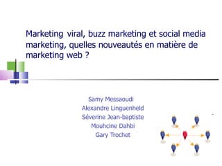 Marketing   viral, buzz marketing et social media marketing, quelles nouveautés en matière de marketing web ?  Samy Messaoudi Alexandre Linguenheld Séverine Jean-baptiste Mouhcine Dahbi Gary Trochet 