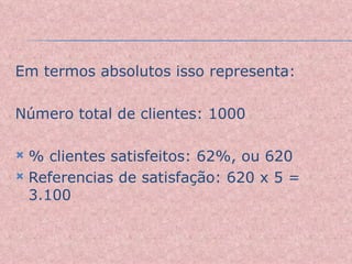 Em termos absolutos isso representa: Número total de clientes: 1000 % clientes satisfeitos: 62%, ou 620 Referencias de satisfação: 620 x 5 = 3.100 