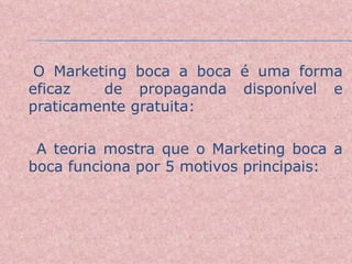 O Marketing boca a boca é uma forma eficaz  de propaganda disponível e praticamente gratuita: A teoria mostra que o Marketing boca a boca funciona por 5 motivos principais: 