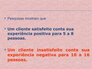 Pesquisas mostram que: Um cliente satisfeito conta sua experiência positiva para 5 a 8 pessoas. Um cliente insatisfeito conta sua experiência negativa para 10 a 16 pessoas. 