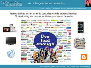 Buzz Marketing Necesidad de estar en más cantidad y más especializados:  El marketing de masas se tiene que hacer de nicho Lo de 1 medio, 1 audiencia es cosa de nuestros antepasados… Juan Sánchez Bonet – Un saludo a los Apasionados del marketing 4- La Fragmentación de medios 
