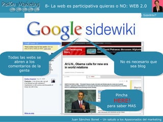 8- La web es participativa quieras o NO: WEB 2.0  ¿Cónoces Google SideWiki? Juan Sánchez Bonet – Un saludo a los Apasionados del marketing Todas las webs se abren a los comentarios de la gente No es necesario que sea blog  Pincha   HERE! para saber MAS 
