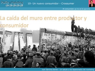 10- Un nuevo consumidor - Crossumer El consumidor ya no es lo que era… Juan Sánchez Bonet – Un saludo a los Apasionados del marketing 