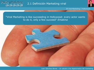 El viral Marketing y Hollywood Juan Sánchez Bonet – Un saludo a los Apasionados del marketing “ Viral Marketing is like succeeding in Hollywood: every actor wants to do it, only a few succeed”  Emakina 2.1 Definición Marketing viral 