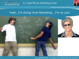 2.2 Qué NO es Marketing Viral ¿Todo el Mundo hace marketing viral? Juan Sánchez Bonet – Un saludo a los Apasionados del marketing Yeah…I’m Doing Viral Marketing… I’m so cool 