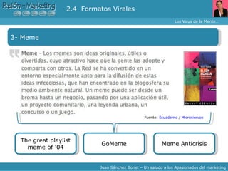 Los Virus de la Mente… Juan Sánchez Bonet – Un saludo a los Apasionados del marketing 3- Meme 2.4  Formatos Virales The great playlist meme of '04 GoMeme Fuente:  Ecuaderno  /  Microsiervos Meme Anticrisis 