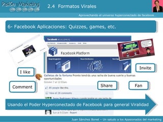 Aprovechando el universo hyperconectado de facebook… Juan Sánchez Bonet – Un saludo a los Apasionados del marketing 6- Facebook Aplicaciones: Quizzes, games, etc. 2.4  Formatos Virales Usando el Poder Hyperconectado de Facebook para general Viralidad I like  Fan Comment Invite Share  