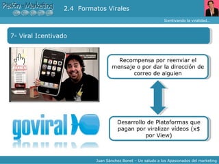 Icentivando la viralidad… Juan Sánchez Bonet – Un saludo a los Apasionados del marketing 7- Viral Icentivado 2.4  Formatos Virales Recompensa por reenviar el mensaje o por dar la dirección de correo de alguien Desarrollo de Plataformas que pagan por viralizar vídeos (x$ por View) 
