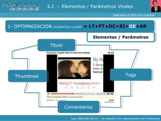 Aplicando al SEO a la viralidad Juan Sánchez Bonet – Un saludo a los Apasionados del marketing 1- OPTIMNIZACION  ELEMENTOS CLAVES =  LT +FT+DC+SI+ OE +AR Elementos / Parámetros Thumbnail  Título Tags Comentarios 3.1  – Elementos / Parámetros Virales 