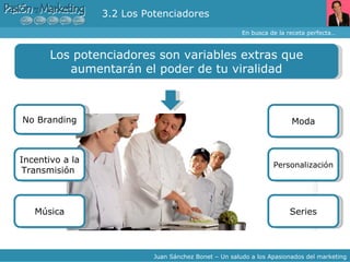3.2 Los Potenciadores En busca de la receta perfecta… Juan Sánchez Bonet – Un saludo a los Apasionados del marketing No Branding Incentivo a la Transmisión  Los potenciadores son variables extras que aumentarán el poder de tu viralidad Música Moda Personalización Series 