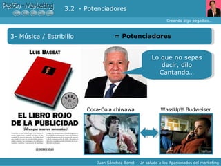 Creando algo pegadizo… Juan Sánchez Bonet – Un saludo a los Apasionados del marketing 3- Música / Estribillo =  Potenciadores 3.2  - Potenciadores Lo que no sepas decir, dilo Cantando… Coca-Cola chiwawa WassUp!! Budweiser 