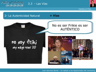 Cambia el Chip… Juan Sánchez Bonet – Un saludo a los Apasionados del marketing 2- La Autenticidad Natural =  Vías 3.3  - Las Vías No es ser Frikie es ser AUTÉNTICO 