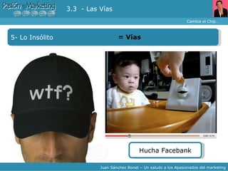 Cambia el Chip… Juan Sánchez Bonet – Un saludo a los Apasionados del marketing 5- Lo Insólito =  Vías 3.3  - Las Vías Hucha Facebank 