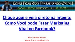 Clique aqui e veja direto na íntegra:
Como Você pode Fazer Marketing
Viral no Facebook?
Por: Vinicius Souza
www.ficarricoonline.com
 