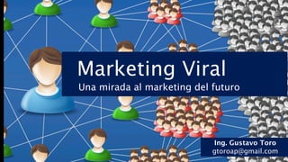 Marketing Viral
Una mirada al marketing del futuro




                            Ing. Gustavo Toro
                            gtoroap@gmail.com
 