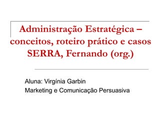 Administração Estratégica –
conceitos, roteiro prático e casos
   SERRA, Fernando (org.)

   Aluna: Virgínia Garbin
   Marketing e Comunicação Persuasiva
 