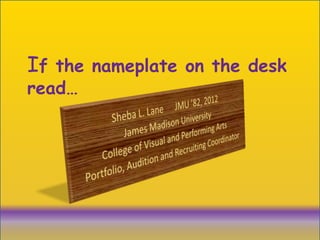 If the nameplate on the desk read… Sheba L. Lane      JMU ’82, 2012 James Madison University College of Visual and Performing Arts  Portfolio, Audition and Recruiting Coordinator 