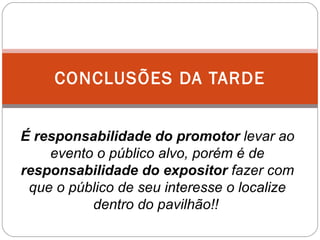 CONCLUSÕES DA TARDE É responsabilidade do promotor  levar ao evento o público alvo, porém é de  responsabilidade do expositor  fazer com que o público de seu interesse o localize dentro do pavilhão!!   