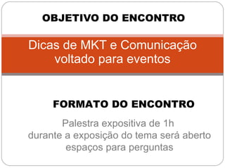 Dicas de MKT e Comunicação voltado para eventos OBJETIVO DO ENCONTRO FORMATO DO ENCONTRO Palestra expositiva de 1h  durante a exposição do tema será aberto espaços para perguntas 
