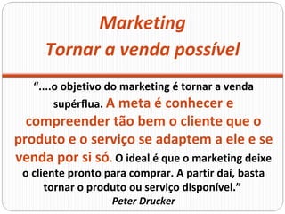 Marketing “ ....o objetivo do marketing é tornar a venda supérflua.  A meta é conhecer e compreender tão bem o cliente que...