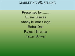 MARKETING VS. SELLING
Presented by…….
Susmi Biswas
Abhay Kumar Singh
Rahul Das
Rajesh Sharma
Faizan Anwar
 