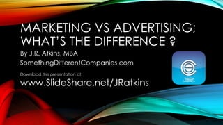 MARKETING VS ADVERTISING; WHAT’S THE DIFFERENCE ? 
By J.R. Atkins, MBA 
SomethingDifferentCompanies.com 
Download this presentation at: www.SlideShare.net/JRatkins  