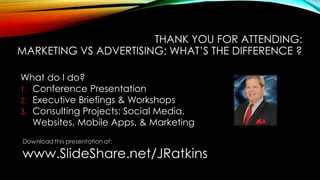 THANK YOU FOR ATTENDING: MARKETING VS ADVERTISING; WHAT’S THE DIFFERENCE ? 
What do I do? 
1.Conference Presentation 
2.Ex...
