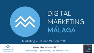 Marketing Vs. Diseño Vs. Desarrollo
Malaga 14 de diciembre 2017
115/12/2017 @dmktmalaga @yeswetech_ @CodeSpaceAcade
 