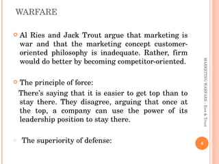 WARFARE  <ul><li>Al Ries and Jack Trout argue that marketing is war and that the marketing concept customer-oriented philo...