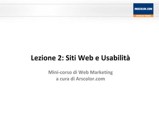 Lezione 2: Siti Web e Usabilità Mini-corso di Web Marketing a cura di Arscolor.com 