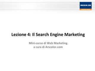 Lezione 4: Il Search Engine Marketing Mini-corso di Web Marketing a cura di Arscolor.com 