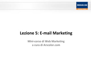 Lezione 5: E-mail Marketing Mini-corso di Web Marketing a cura di Arscolor.com 