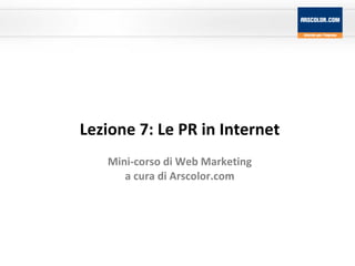 Lezione 7: Le PR in Internet Mini-corso di Web Marketing a cura di Arscolor.com 