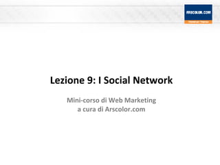 Lezione 9: I Social Network Mini-corso di Web Marketing a cura di Arscolor.com 