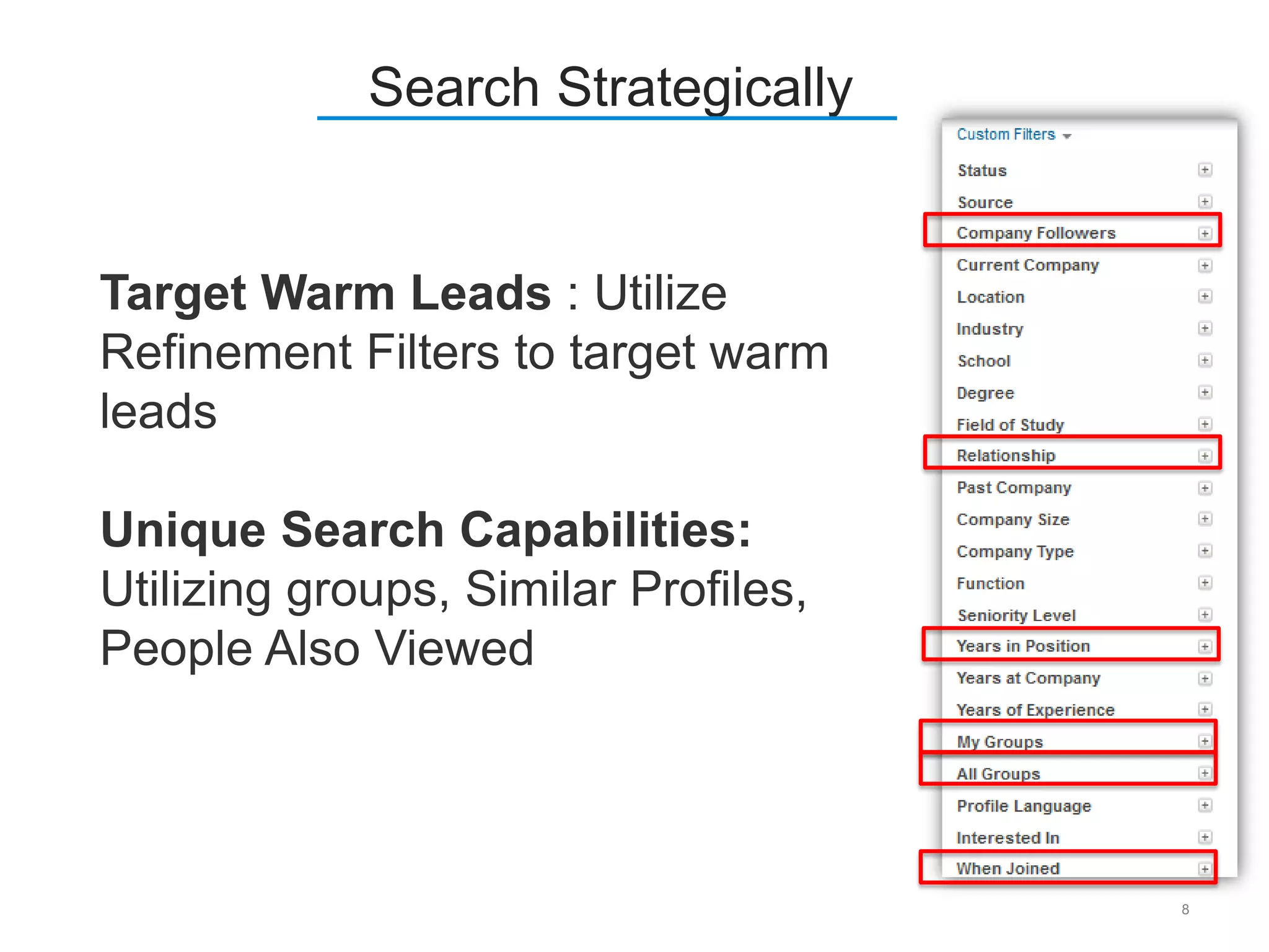 8
Search Strategically
Target Warm Leads : Utilize
Refinement Filters to target warm
leads
Unique Search Capabilities:
Utilizing groups, Similar Profiles,
People Also Viewed
 
