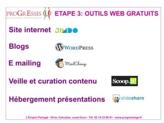 L'Emploi Partagé - Orne, Calvados, ouest Eure - Tél: 02 14 23 00 61 - www.progressisge.fr
ETAPE 3: OUTILS WEB GRATUITS
Site internet
Blogs
E mailing
Hébergement présentations
Veille et curation contenu
 