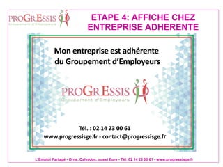L'Emploi Partagé - Orne, Calvados, ouest Eure - Tél: 02 14 23 00 61 - www.progressisge.fr
ETAPE 4: AFFICHE CHEZ
ENTREPRISE ADHERENTE
 