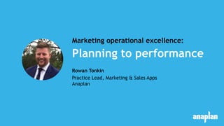 Planning to performance
Marketing operational excellence:
Rowan Tonkin
Practice Lead, Marketing & Sales Apps
Anaplan
 