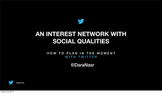 Twitter, Inc.
AN INTEREST NETWORK WITH
SOCIAL QUALITIES
H O W T O P L A N I N T H E M O M E N T
W I T H T W I T T E R
@DaraNasr
Friday, June 28, 13
 
