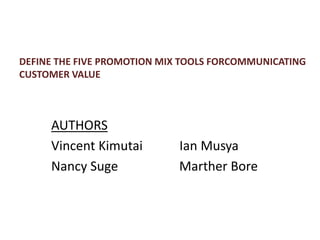 AUTHORS
Vincent Kimutai Ian Musya
Nancy Suge Marther Bore
DEFINE THE FIVE PROMOTION MIX TOOLS FORCOMMUNICATING
CUSTOMER VALUE
 