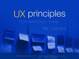 !
FOR MARKETING TEAMS
UX
Part 1, June 2014
Marketing Week Live, London - A talk by Danny Bluestone, Cyber-Duck
principles
 